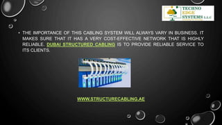 • THE IMPORTANCE OF THIS CABLING SYSTEM WILL ALWAYS VARY IN BUSINESS. IT
MAKES SURE THAT IT HAS A VERY COST-EFFECTIVE NETWORK THAT IS HIGHLY
RELIABLE. DUBAI STRUCTURED CABLING IS TO PROVIDE RELIABLE SERVICE TO
ITS CLIENTS.
WWW.STRUCTURECABLING.AE
 