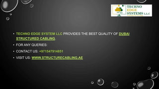 • TECHNO EDGE SYSTEM LLC PROVIDES THE BEST QUALITY OF DUBAI
STRUCTURED CABLING.
• FOR ANY QUERIES:
• CONTACT US: +971547914851
• VISIT US: WWW.STRUCTURECABLING.AE
 