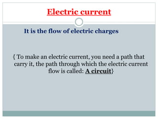 Electric current
It is the flow of electric charges
{ To make an electric current, you need a path that
carry it, the path through which the electric current
flow is called: A circuit}
 