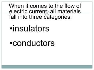 When it comes to the flow of
electric current, all materials
fall into three categories:
•insulators
•conductors
 