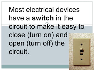 Most electrical devices
have a switch in the
circuit to make it easy to
close (turn on) and
open (turn off) the
circuit.
 