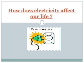 How does electricity affect
our life ?
 