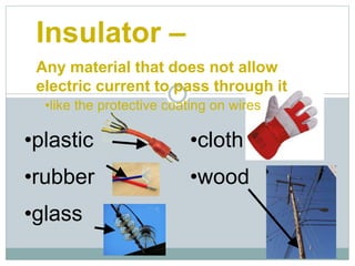 Insulator –
Any material that does not allow
electric current to pass through it
•plastic
•rubber
•glass
•cloth
•wood
•like the protective coating on wires
 