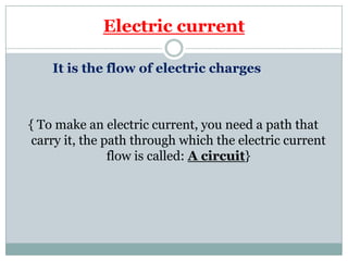 Electric current
It is the flow of electric charges
{ To make an electric current, you need a path that
carry it, the path through which the electric current
flow is called: A circuit}
 