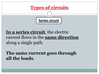 Types of circuits
Series circuit
In a series circuit, the electric
current flows in the same direction
along a single path.
The same current goes through
all the loads.
 