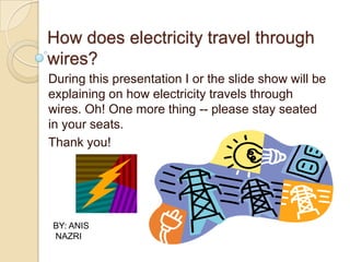 How does electricity travel through wires? During this presentation I or the slide show will be   explaining on how electricity travels through wires. Oh! One more thing -- please stay seated in your seats. Thank you! BY: ANIS  NAZRI 