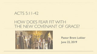 ACTS 5:11-42
HOW DOES FEAR FIT WITH
THE NEW COVENANT OF GRACE?
Pastor Brent Lokker
June 22, 2019
 
