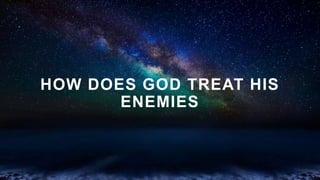 HOW DOES GOD TREAT HIS
ENEMIES
 