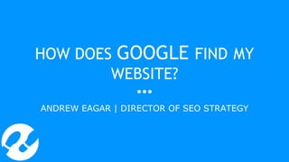 HOW DOES GOOGLE FIND MY
WEBSITE?
ANDREW EAGAR | DIRECTOR OF SEO STRATEGY
 