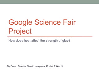 Google Science Fair
 Project
 How does heat affect the strength of glue?




By Bruno Brazda, Sarai Hatayama, Kristof Pákozdi
 