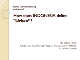 Human Settlement Planning
Assignment 3


How does INDONESIA define
“Urban”?



                                                             By: Jimly Al Faraby
       M. Sc Student in Spatial Planning for Regions in Growing Economies (SPRING),
                                                           TU Dortmund, Germany
 
