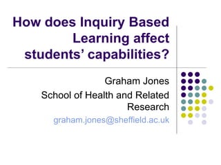 How does Inquiry Based Learning affect students’ capabilities? Graham Jones School of Health and Related Research [email_address] 