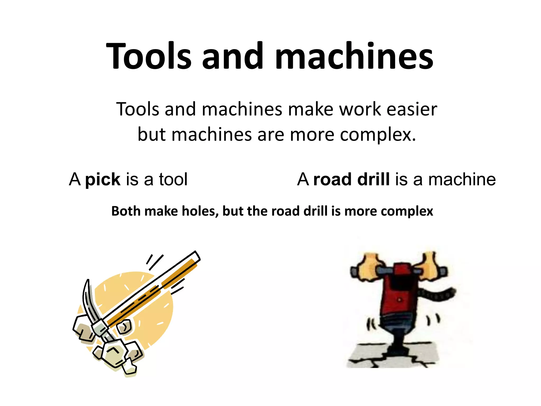 Tools and machines
Tools and machines make work easier
but machines are more complex.
A pick is a tool A road drill is a machine
Both make holes, but the road drill is more complex