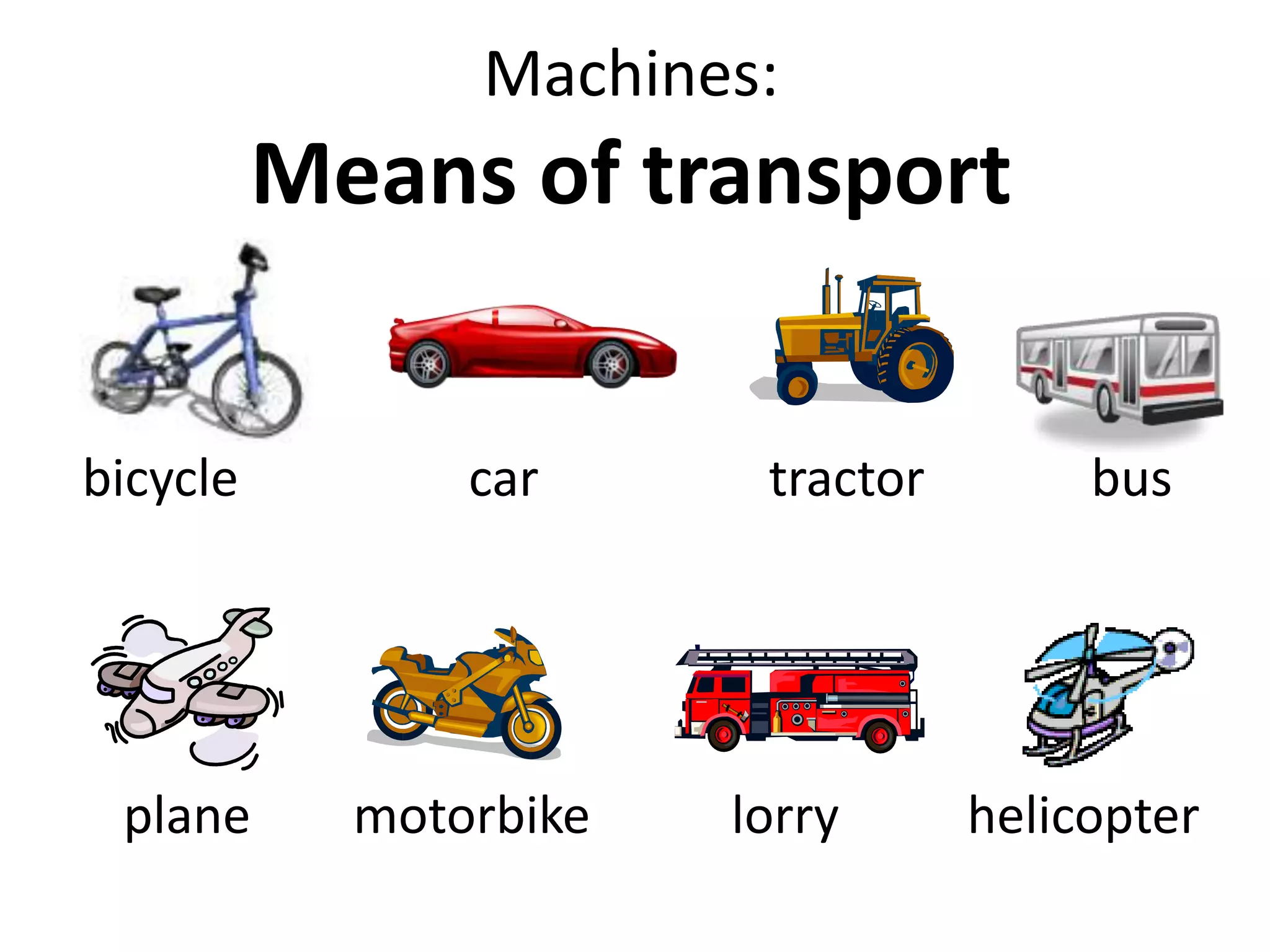 Machines:
Means of transport
bicycle car tractor bus
plane motorbike lorry helicopter
