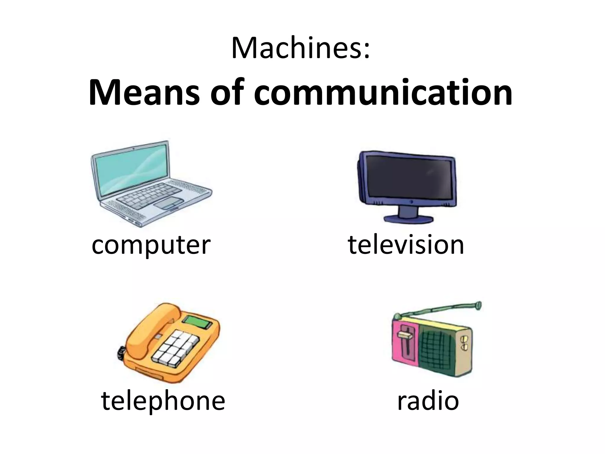 Machines:
Means of communication
computer television
telephone radio