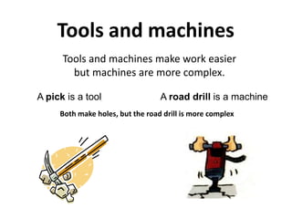 Tools and machines
Tools and machines make work easier
but machines are more complex.
A pick is a tool A road drill is a machine
Both make holes, but the road drill is more complex