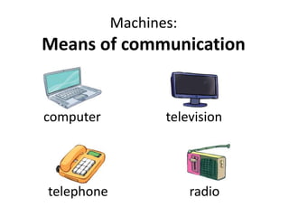 Machines:
Means of communication
computer television
telephone radio