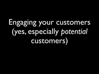 Engage customers –
 Existing, New and
     Potential.
 