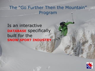 The “Go Further Then the Mountain”
             Program


Is an interactive
DATABASE specifically
built for the
SNOW SPORT INDUSTRY
 