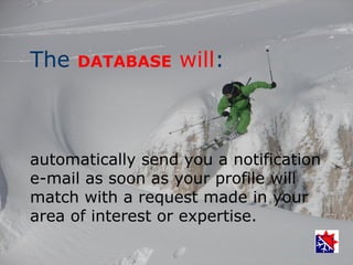 The   DATABASE    will:



automatically send you a notification
e-mail as soon as your profile will
match with a request made in your
area of interest or expertise.
 