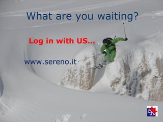 What are you waiting?

 Log in with US…

www.sereno.it
 