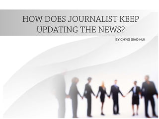 HOW DOES JOURNALIST KEEP
UPDATING THE NEWS?
BY CH'NG SIAO HUI
 