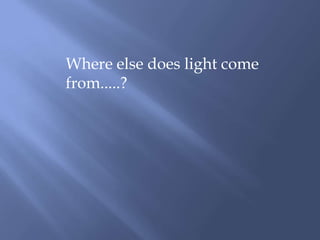 Where else does light come from.....?