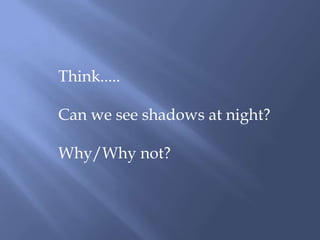 Think.....Can we see shadows at night?Why/Why not?