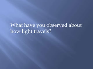 What have you observed about how light travels?