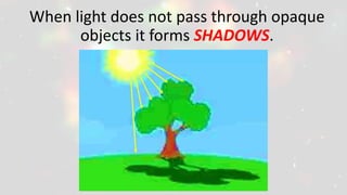 When light does not pass through opaque
objects it forms SHADOWS.
 