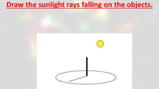 Draw the sunlight rays falling on the objects.
 