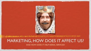 MARKETING, HOW DOES IT AFFECT US?
        AND HOW DOES IT HELP AERIAL SERVICES?
 