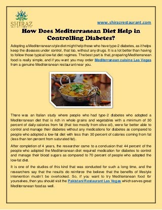 www.shirazrestaurant.com
Adopting a Mediterranean style diet might help those who have type-2 diabetes, as it helps
keep the diseases under control, that too, without any drugs. It is a lot better than having
to follow those typical low-fat diet regimes. The best part is that, preparing Mediterranean
food is really simple, and if you want you may order Mediterranean cuisine Las Vegas
from a genuine Mediterranean restaurant near you.
There was an Italian study where people who had type-2 diabetes who adopted a
Mediterranean diet that is rich in whole grains and vegetables with a minimum of 30
percent of daily-calories from fat (that too mostly from olive oil), were far better able to
control and manage their diabetes without any medications for diabetes as compared to
people who adopted a low-fat diet with less than 30 percent of calories coming from fat
(less than ten percent from saturated fat).
After completion of 4 years, the researcher came to a conclusion that 44 percent of the
people who adopted the Mediterranean diet required medication for diabetes to control
and manage their blood sugars as compared to 70 percent of people who adopted the
low-fat diet.
It is one of the studies of this kind that was conducted for such a long time, and the
researchers say that the results do reinforce the believe that the benefits of lifestyle
intervention mustn’t be overlooked. So, if you want to try Mediterranean food for
yourselves, then you should visit the Pakistani Restaurant Las Vegas which serves great
Mediterranean food as well.
 