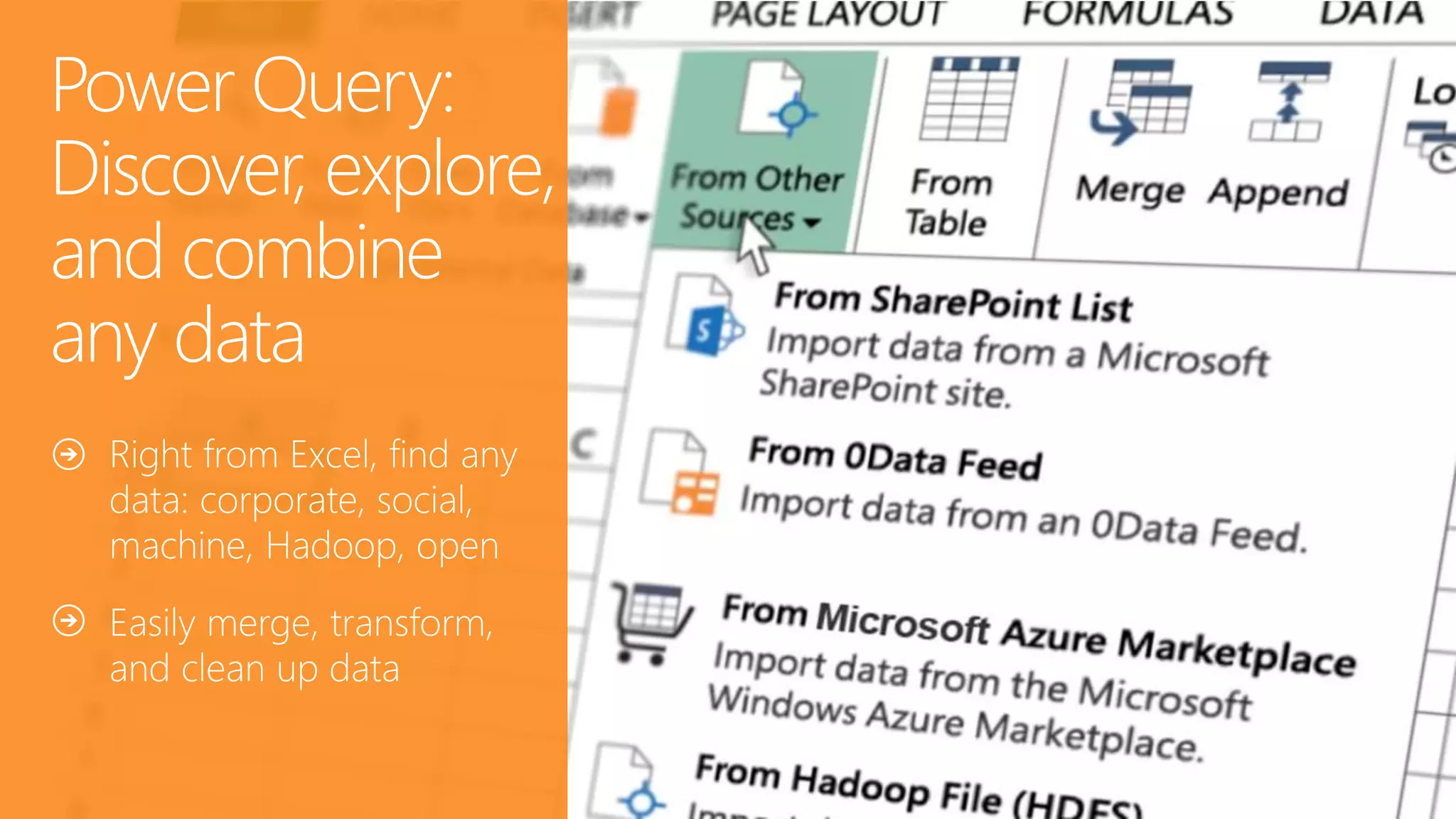 Power Query:
Discover, explore,
and combine
any data
Right from Excel, find any
data: corporate, social,
machine, Hadoop, open
Easily merge, transform,
and clean up data
 
