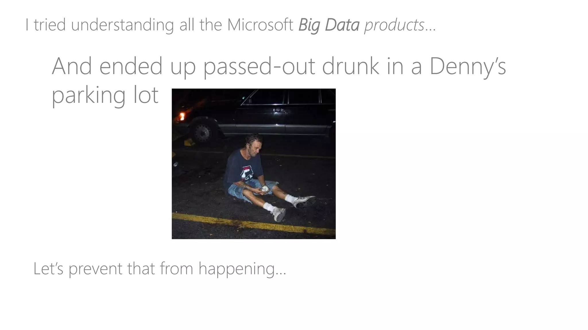 I tried understanding all the Microsoft Big Data products…
And ended up passed-out drunk in a Denny’s
parking lot
Let’s prevent that from happening…
 