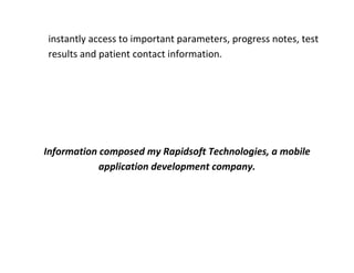 instantly access to important parameters, progress notes, test results and patient contact information. 
Information composed my Rapidsoft Technologies, a mobile application development company. 
