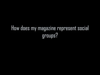 How does my magazine represent social
             groups?
 