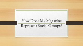 How Does My Magazine
Represent Social Groups?
 