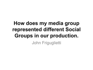 How does my media group
represented different Social
Groups in our production.
John Friguglietti
 