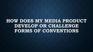 HOW DOES MY MEDIA PRODUCT
DEVELOP OR CHALLENGE
FORMS OF CONVENTIONS

 