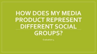 HOW DOES MY MEDIA
PRODUCT REPRESENT
DIFFERENT SOCIAL
GROUPS?
Evaluation 4
 