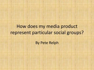 How does my media product represent particular social groups? By Pete Relph 