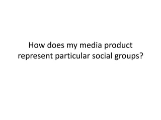 How does my media product
represent particular social groups?
 