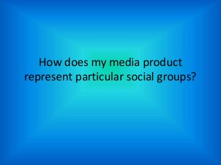 How does my media product
represent particular social groups?
 