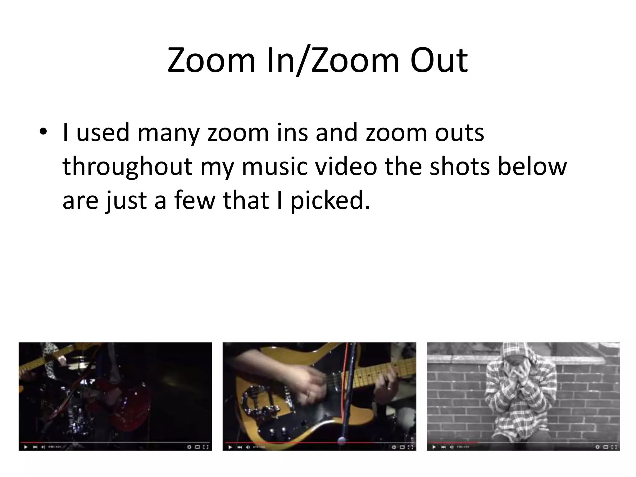 Zoom In/Zoom Out
• I used many zoom ins and zoom outs
throughout my music video the shots below
are just a few that I picked.
 