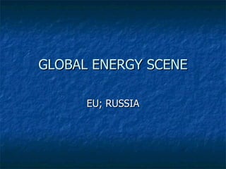 GLOBAL ENERGY SCENE EU; RUSSIA 