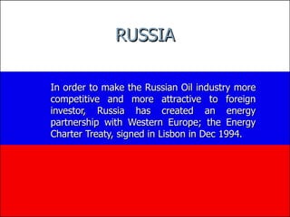 In order to make the Russian Oil industry more competitive and more attractive to foreign investor, Russia has created an energy partnership with Western Europe; the Energy Charter Treaty, signed in Lisbon in Dec 1994.  RUSSIA 