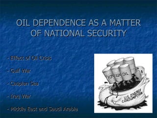 OIL DEPENDENCE AS A MATTER OF NATIONAL SECURITY - Effect of Oil Crisis - Gulf War - Caspian Sea - Iraq War - Middle East and Saudi Arabia 