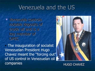 Venezuela and the US Venezuela controls notable deposits of crude oil and is a key member of OPEC The inauguration of socialist Venezuelan President Hugo Chavez meant the “forcing out” of US control in Venezuelan oil companies HUGO CHAVEZ 