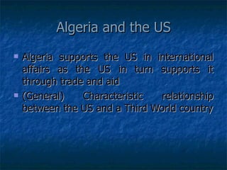 Algeria and the US Algeria supports the US in international affairs as the US in turn supports it through trade and aid (General) Characteristic relationship between the US and a Third World country 